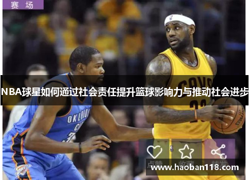 NBA球星如何通过社会责任提升篮球影响力与推动社会进步